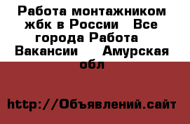 Работа монтажником жбк в России - Все города Работа » Вакансии   . Амурская обл.